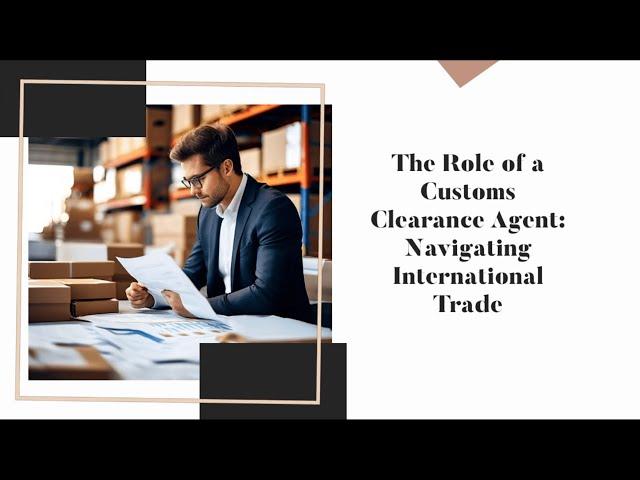 The Role of a Customs Clearance Agent: Navigating International Trade