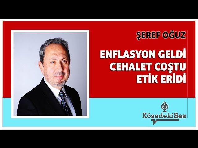 ŞEREF OĞUZ -"ENFLASYON GELDİ, CEHALET COŞTU, ETİK ERİDİ" * Köşe Yazısı Dinle *