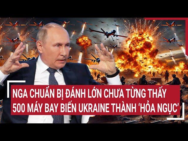 Thời sự quốc tế: Nga chuẩn bị đánh lớn chưa từng thấy, 500 máy bay biến Ukraine thành ‘hỏa ngục’