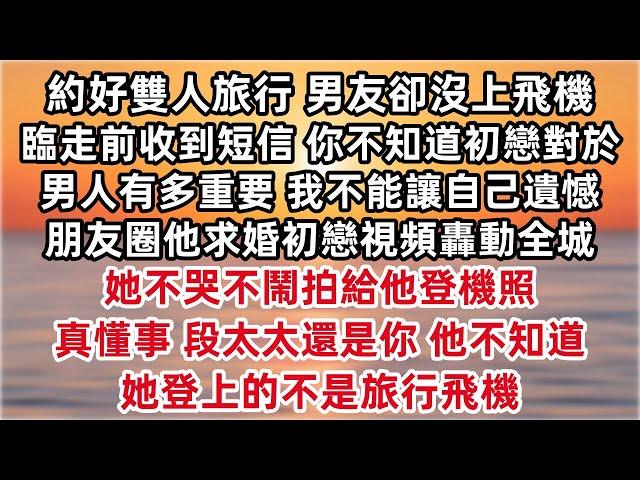 約好雙人旅行 男友卻沒上飛機 臨走前收到他短信 你不知道初戀對於一個男人有多重要 我不能讓自己遺憾 朋友圈他求婚初戀視頻轟動全城 她不哭不鬧拍給他登機照 真懂事  他不知道 她登上的不是旅行飛機