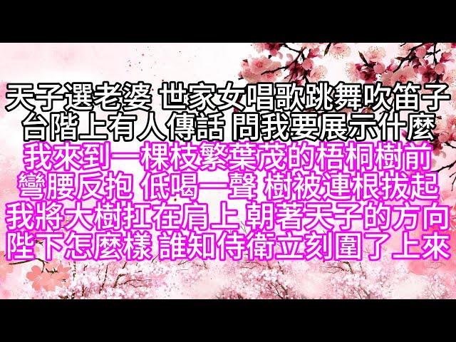 天子選老婆，世家女唱歌跳舞吹笛子，台階上有人傳話，問我要展示什麼，我來到一棵枝繁葉茂的梧桐樹前，彎腰反抱，低喝一聲，樹被連根拔起，我將大樹扛在肩上，朝著天子的方向，陛下，怎麼樣，誰知，侍衛立刻圍了上來