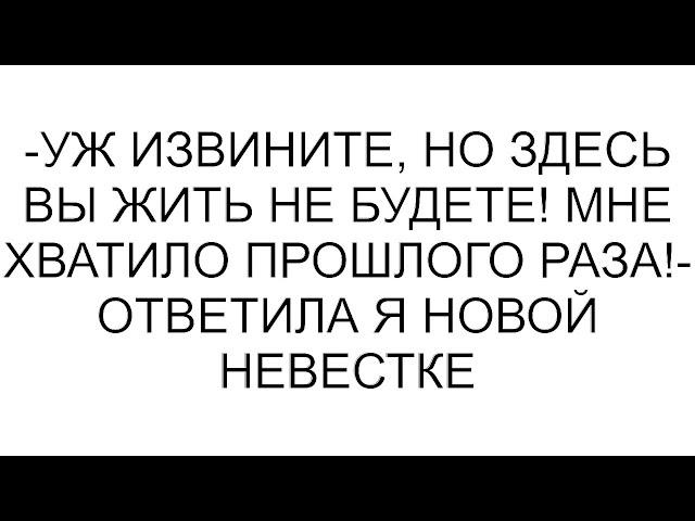 -Уж извините, но здесь вы жить не будете! Мне хватило прошлого раза!- ответила я новой невестке