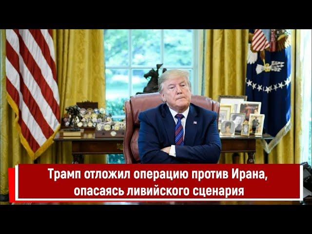 Трамп отложил операцию против Ирана, опасаясь ливийского сценария