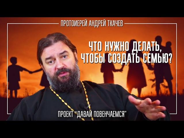 Что нужно делать, чтобы создать семью? Протоиерей Андрей Ткачёв