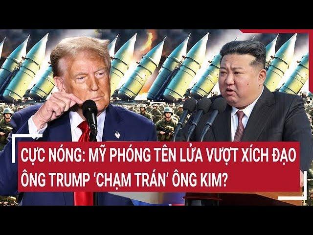 Thời sự quốc tế: Cực nóng: Mỹ phóng tên lửa vượt xích đạo, ông Trump ‘chạm trán’ ông Kim?