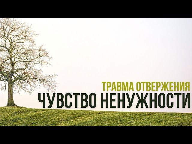 ЧУВСТВО НЕНУЖНОСТИ (травма отвержения)