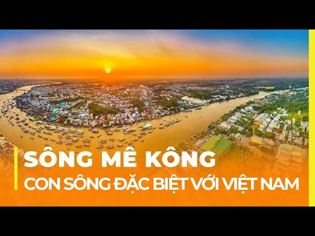 SÔNG MÊ KÔNG - CON SÔNG DÀI NHẤT ĐÔNG NAM Á, ĐẶC BIỆT VỚI VIỆT NAM