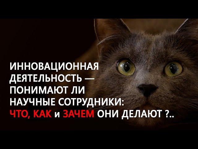 ИННОВАЦИОННАЯ ДЕЯТЕЛЬНОСТЬ - ПОНИМАЮТ ЛИ НАУЧНЫЕ СОТРУДНИКИ: ЧТО, КАК и ЗАЧЕМ ОНИ ДЕЛАЮТ ?..