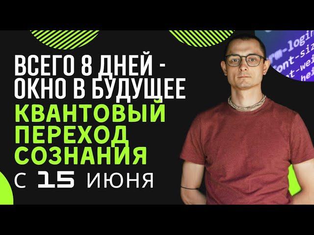 ВСЕГО 8 дней - окно в будущее. Квантовый переход сознания с 15 июня.