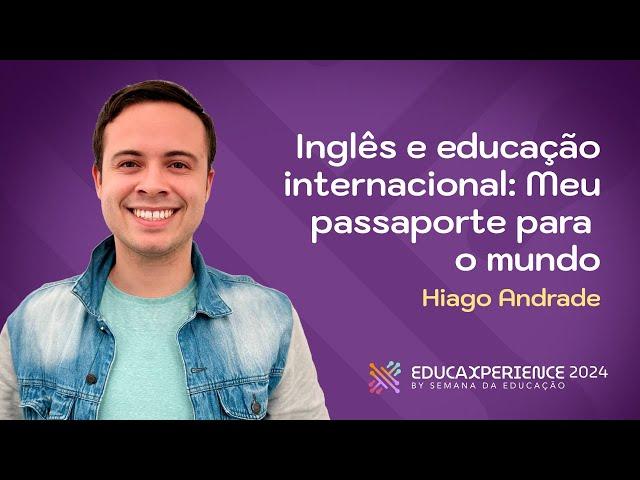 Inglês e Educação Internacional: meu passaporte para o mundo | Hiago Andrade | EducaXperience 2024