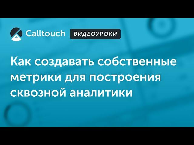 Видеоуроки Calltouch: Как создавать собственные метрики для построения сквозной аналитики