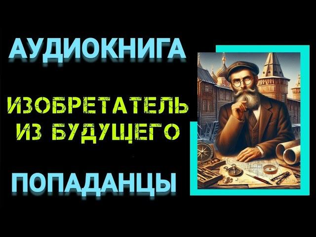 Аудиокнига ПОПАДАНЦЫ В ПРОШЛОЕ:  Изобретатель из будущего