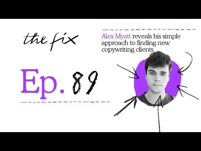 ALEX MYATT REVEALS HIS SIMPLE APPROACH TO FINDING NEW COPYWRITING CLIENTS - THE FIX - EP.89