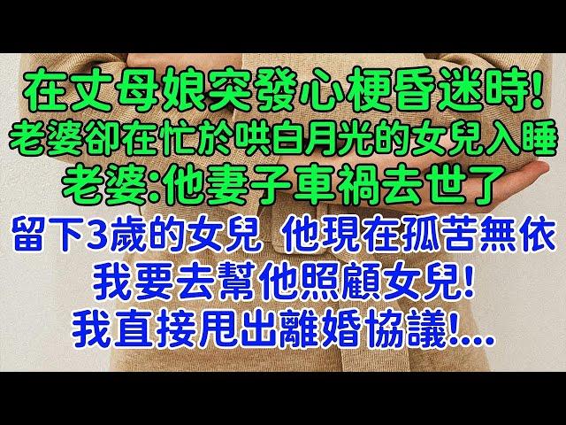 我直接甩出離婚協議！在丈母娘突發心梗昏迷時，老婆卻在忙於哄白月光的女兒入睡。老婆：他妻子車禍去世了 留下一個3歲的女兒，他現在孤苦無依，我要去幫他照顧女兒！