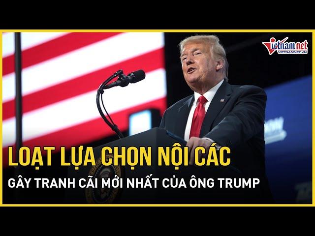 Bất ngờ dàn nội các mới nhất của ông Trump: Trung thành, gây tranh cãi và thách thức chuẩn mực