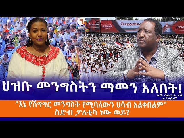 ህዝቡ መንግስትን ማመን አለበት!"እኔ የሽግግር መንግስት የሚባለውን ሀሳብ አልቀበልም"ስድብ ፓለቲካ ነው ወይ?አቶ ባሬንቱ ገዳ ፓለቲከኛ