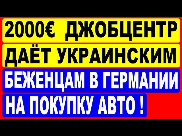 Джобцентр даёт 2000 евро украинским беженцам в Германии на покупку автомобиля !