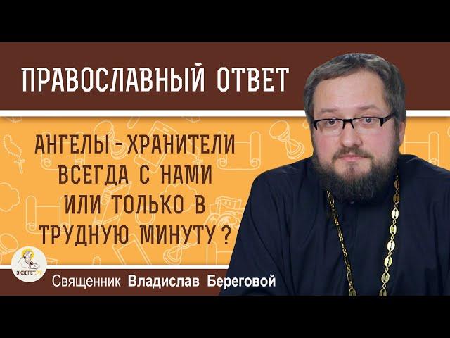 АНГЕЛЫ-ХРАНИТЕЛИ ВСЕГДА С НАМИ ИЛИ ТОЛЬКО В ТРУДНУЮ МИНУТУ ?  Священник Владислав Береговой