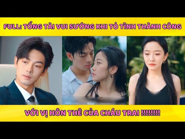 Full: Tổng tài vui sướng khi tỏ tình thành công với vị hôn thê của cháu trai !!!!!!!!