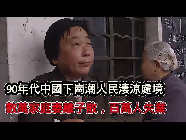 90年代中國失業潮悲涼紀錄片，數萬家庭妻離子散，百萬人失業，一般人活著太難了