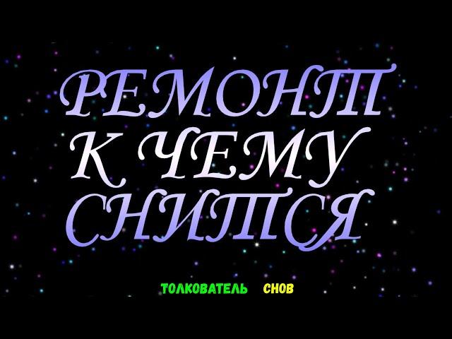 ТОЛКОВАТЕЛЬ СНОВ  ~ РЕМОНТ ВИДЕТЬ ВО СНЕ, К ЧЕМУ СНИТСЯ.