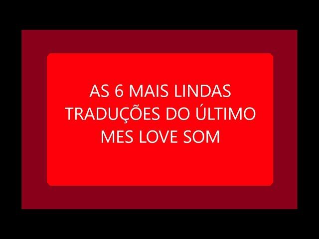 AS 6 MAIS LINDAS TRADUÇÕES DO ÚLTIMO MES LOVE SOM