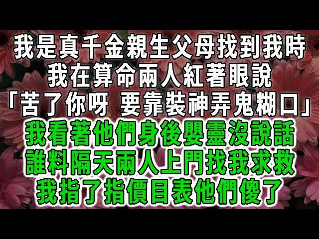 我是真千金親生父母找到我時，我在算命兩人紅著眼說「苦了你呀 要靠裝神弄鬼糊口」我看著他們身後嬰靈沒說話，誰料隔天兩人上門找我求救，我指了指價目表他們傻了#荷上清風 #爽文