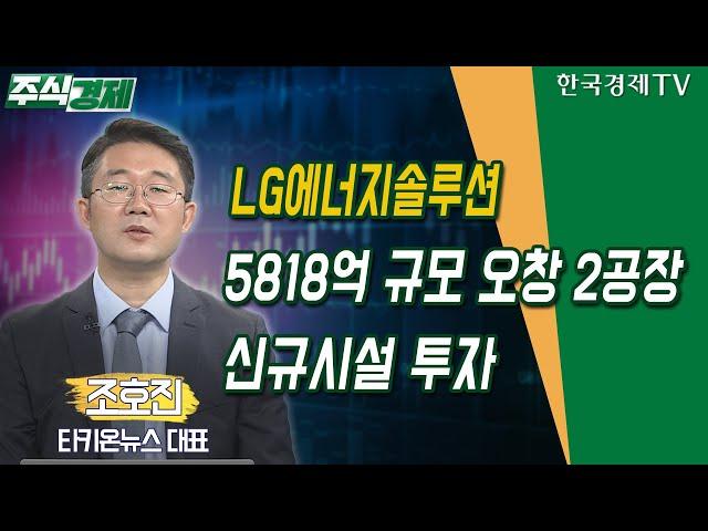 LG에너지솔루션 5818억 규모 오창 2공장 신규시설 투자 (조호진)/ 공시진단 / 한국경제TV