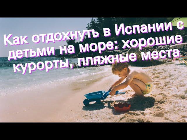 Как отдохнуть в Испании с детьми на море: хорошие курорты, пляжные места