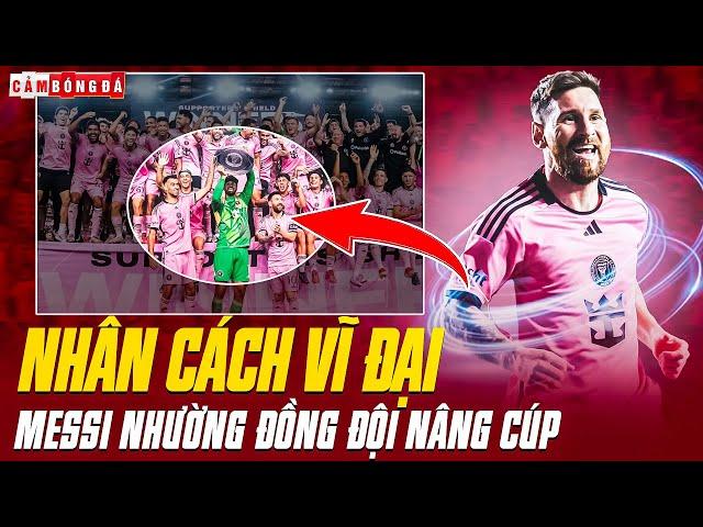 MESSI NHƯỜNG ĐỒNG ĐỘI NÂNG CÚP, NHÂN CÁCH VĨ ĐẠI CỦA GOAT