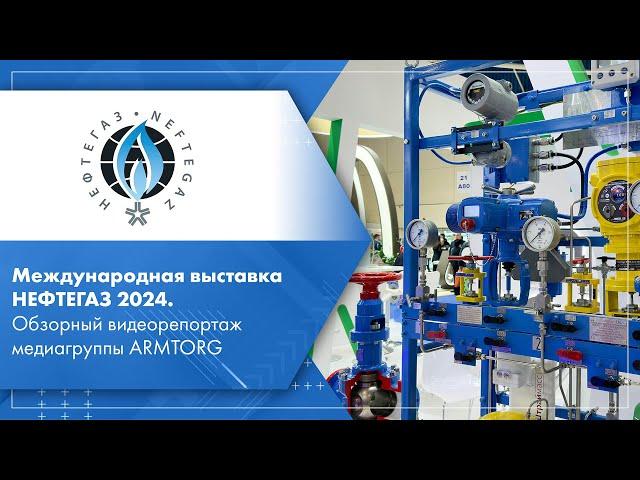 Международная выставка НЕФТЕГАЗ 2024. Обзорный видеорепортаж медиагруппы ARMTORG