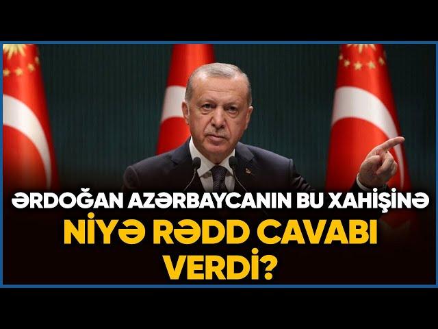 Ərdoğan Azərbaycanın bu xahişinə niyə RƏDD CAVABI verdi? - DETALLAR