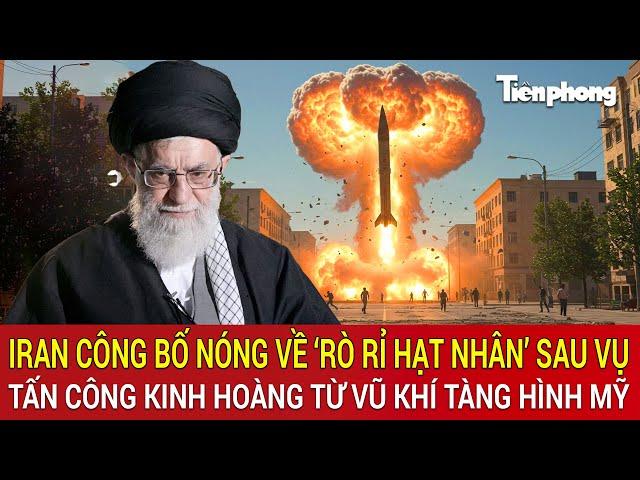 Iran công bố nóng về ‘rò rỉ hạt nhân’ sau vụ tấn công kinh hoàng từ vũ khí tàng hình Mỹ