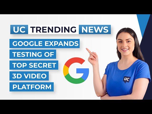 Google Expands Testing of Top Secret 3D Video Platform - UC Today News