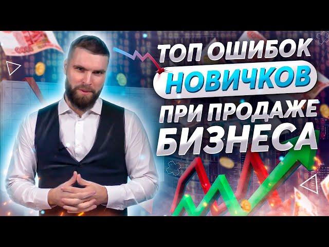 ТОП ОШИБОК НОВИЧКОВ (при продаже бизнеса)