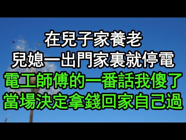 在兒子家養老，兒媳一出門家裏就停電，電工師傅的一番話我傻了，當場決定拿錢回家自己過#深夜淺讀 #為人處世 #生活經驗 #情感故事