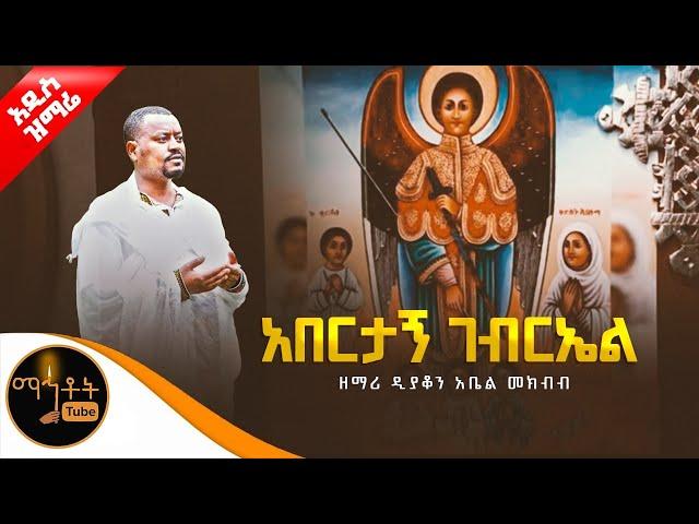  አዲስ ዝማሬ " አበርታኝ ገብርኤል" ዘማሪ ዲያቆን አቤል መክብብ @-mahtot