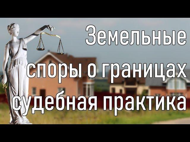 Земельные споры. Границы земельного участка. Судебная практика.