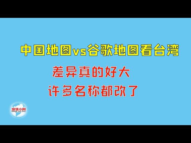 【游侠小周】中国地图VS谷歌地图看台湾，差异真的好大，许多名称都改了