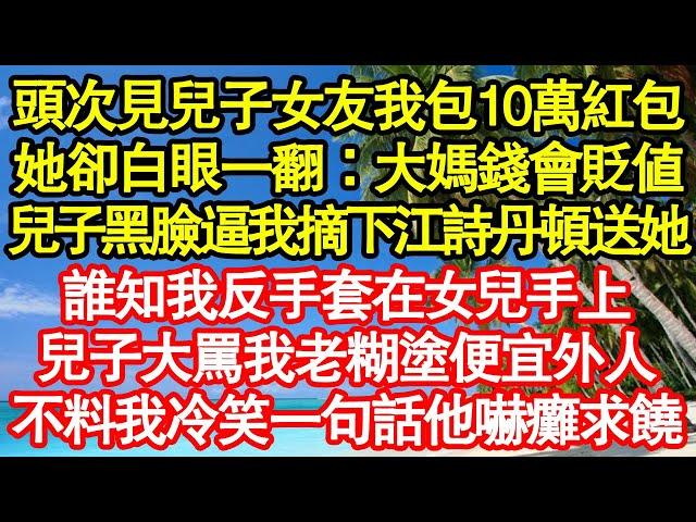 頭次見兒子女友我包10萬紅包，她卻白眼一翻：大媽錢會貶值，兒子黑臉逼我摘下江詩丹頓送她，誰知我反手套在女兒手上，兒子大罵我老糊塗便宜外人，不料我冷笑一句話他嚇癱求饒真情故事會||老年故事||情感需求