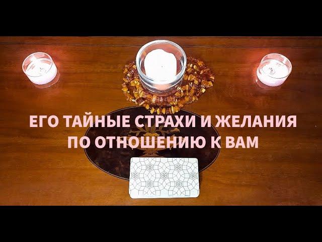 "ЕГО ТАЙНЫЕ СТРАХИ И ЖЕЛАНИЯ ПО ОТНОШЕНИЮ К ВАМ"