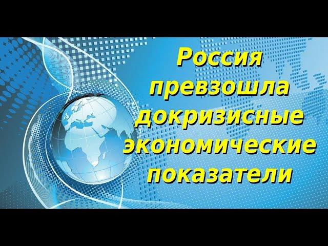 Россия превзошла докризисные экономические показатели. Экономическое обозрение. Финобзор. Новости