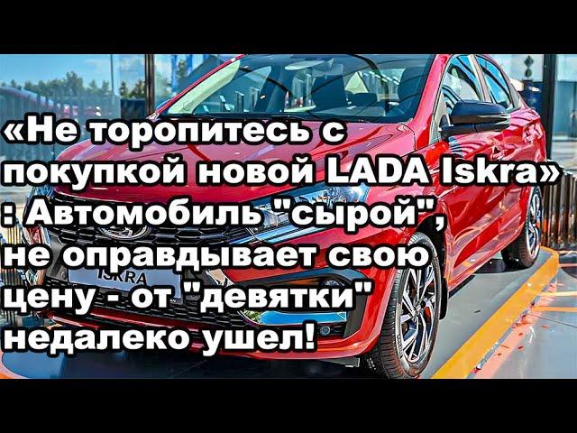 «Не торопитесь с покупкой новой LADA Iskra»: Автомобиль "сырой", не оправдывает свою цену