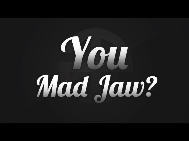 You Mad Jaw because im Horny!