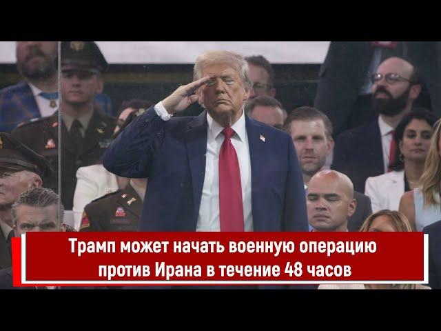 Трамп может начать военную операцию против Ирана в течение 48 часов