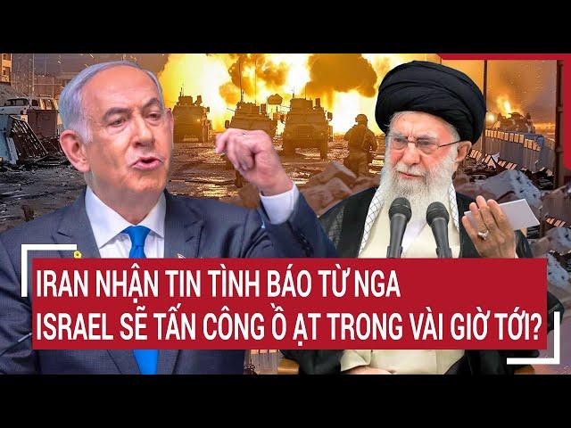 Iran nhận tin tình báo từ Nga, Israel sẽ tấn công ồ ạt trong vài giờ tới?