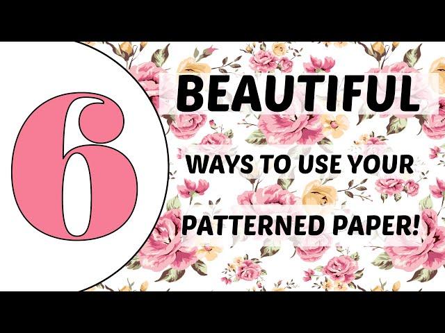 USE THAT PATTERENED PAPER!!! 6 BEAUTIFUL WAYS