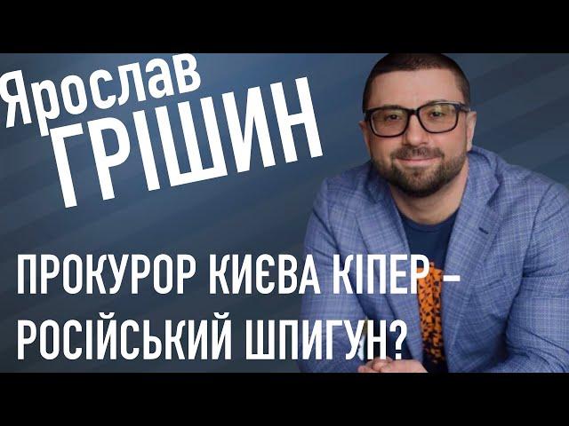 ЯРОСЛАВ ГРІШИН: «ПРОКУРОР КИЄВА КІПЕР - РОСІЙСЬКИЙ ШПИГУН!»