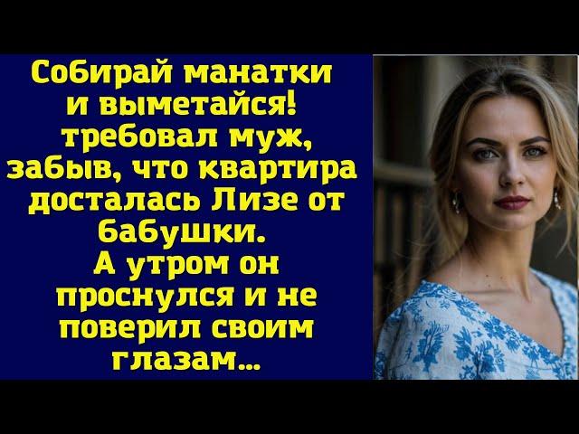 Собирай манатки и выметайся! — требовал муж, забыв, что квартира досталась Лизе от бабушки
