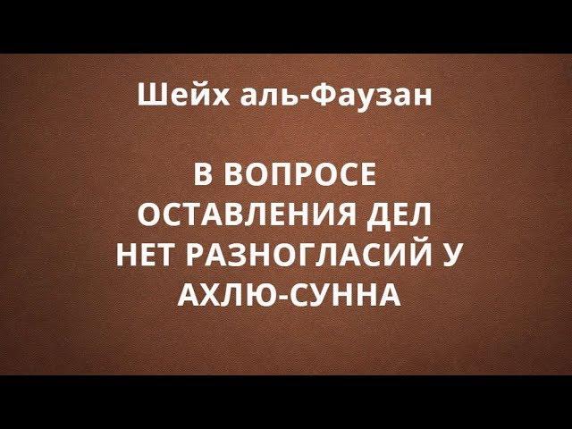 Шейх аль-Фаузан - В ВОПРОСЕ ОСТАВЛЕНИЯ ДЕЛ НЕТ РАЗНОГЛАСИЙ У АХЛЮ-СУННА